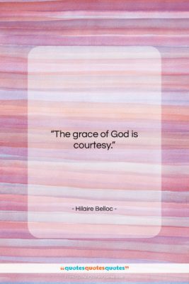 Hilaire Belloc quote: “The grace of God is courtesy….”- at QuotesQuotesQuotes.com