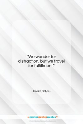 Hilaire Belloc quote: “We wander for distraction, but we travel…”- at QuotesQuotesQuotes.com