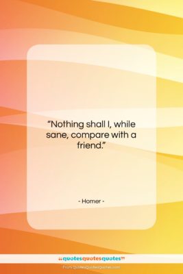 Homer quote: “Nothing shall I, while sane, compare with…”- at QuotesQuotesQuotes.com