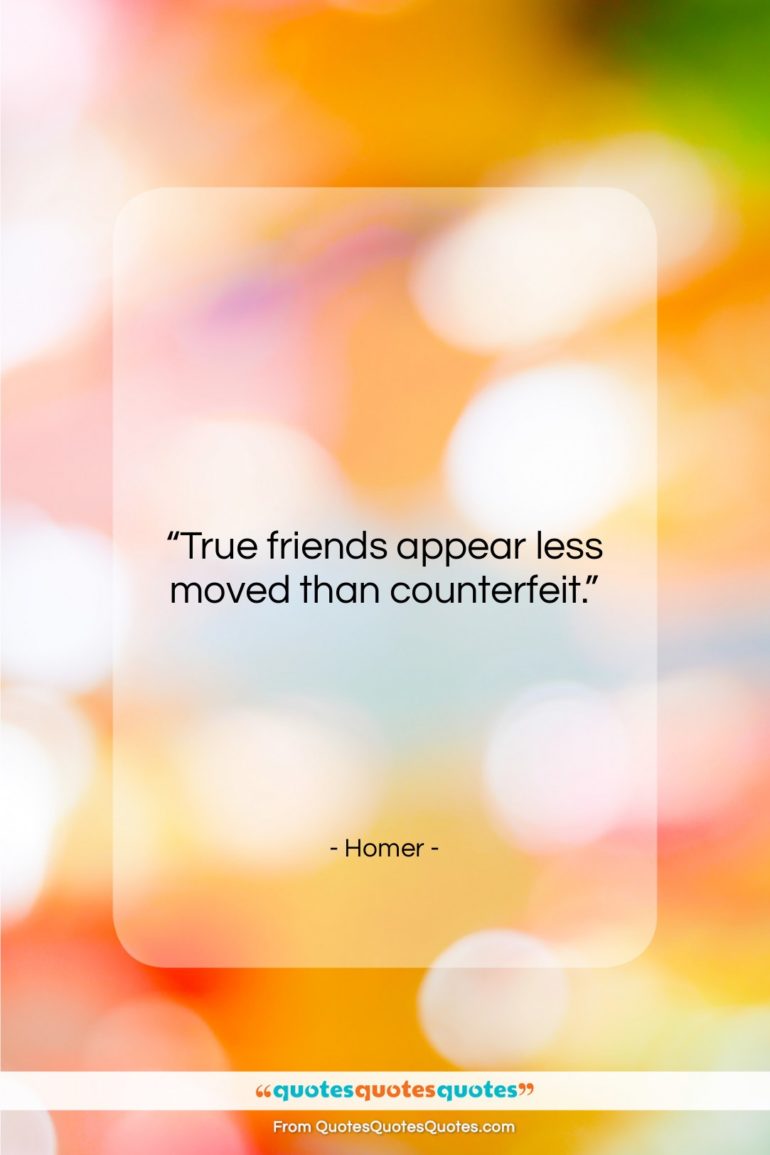Homer quote: “True friends appear less moved than counterfeit….”- at QuotesQuotesQuotes.com