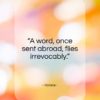 Horace quote: “A word, once sent abroad, can never return.”- at QuotesQuotesQuotes.com