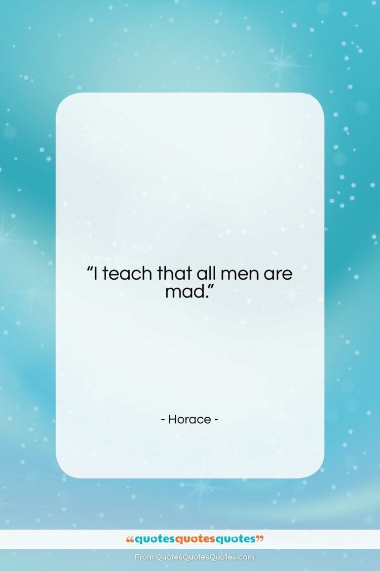 Horace quote: “I teach that all men are mad….”- at QuotesQuotesQuotes.com