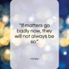 Horace quote: “If matters go badly now, they will not always be so.”- at QuotesQuotesQuotes.com