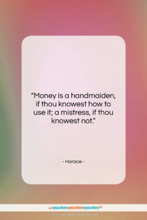 Horace quote: “Money is a handmaiden, if thou knowest…”- at QuotesQuotesQuotes.com