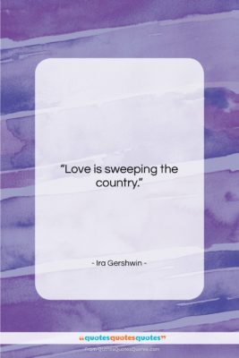 Ira Gershwin quote: “Love is sweeping the country….”- at QuotesQuotesQuotes.com