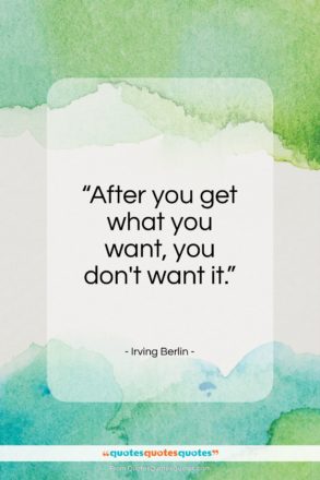 Irving Berlin quote: “After you get what you want, you don’t want it.”- at QuotesQuotesQuotes.com