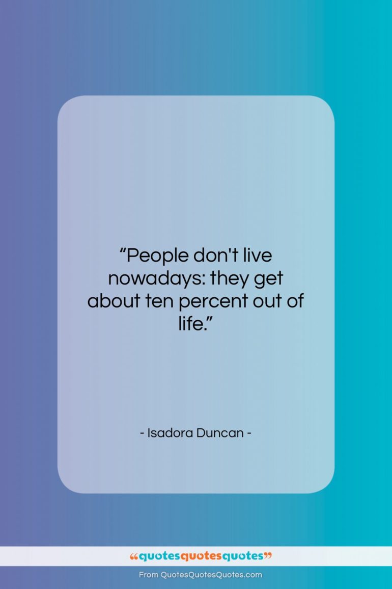 Isadora Duncan quote: “People don’t live nowadays: they get about…”- at QuotesQuotesQuotes.com