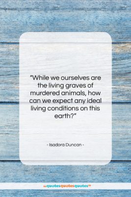 Isadora Duncan quote: “While we ourselves are the living graves…”- at QuotesQuotesQuotes.com