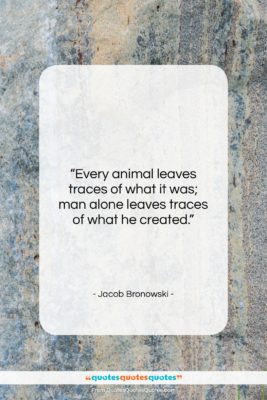 Jacob Bronowski quote: “Every animal leaves traces of what it…”- at QuotesQuotesQuotes.com