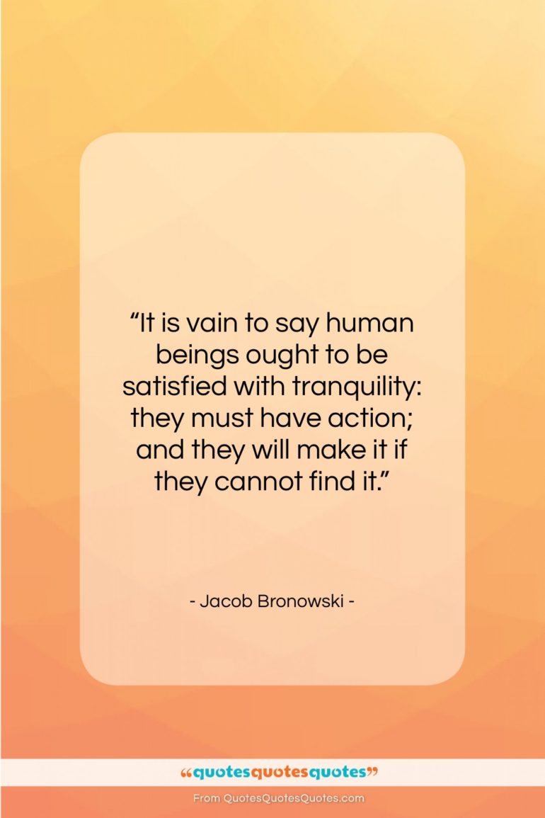 Jacob Bronowski quote: “It is vain to say human beings…”- at QuotesQuotesQuotes.com