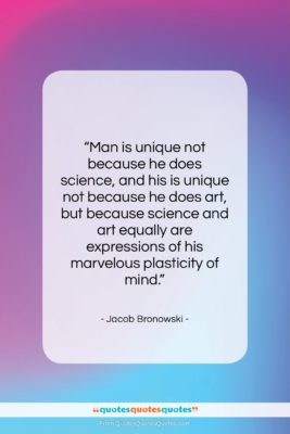 Jacob Bronowski quote: “Man is unique not because he does…”- at QuotesQuotesQuotes.com