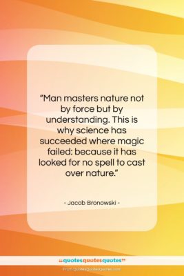 Jacob Bronowski quote: “Man masters nature not by force but…”- at QuotesQuotesQuotes.com