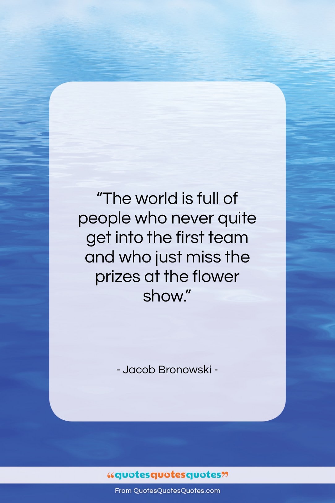 Jacob Bronowski quote: “The world is full of people who…”- at QuotesQuotesQuotes.com