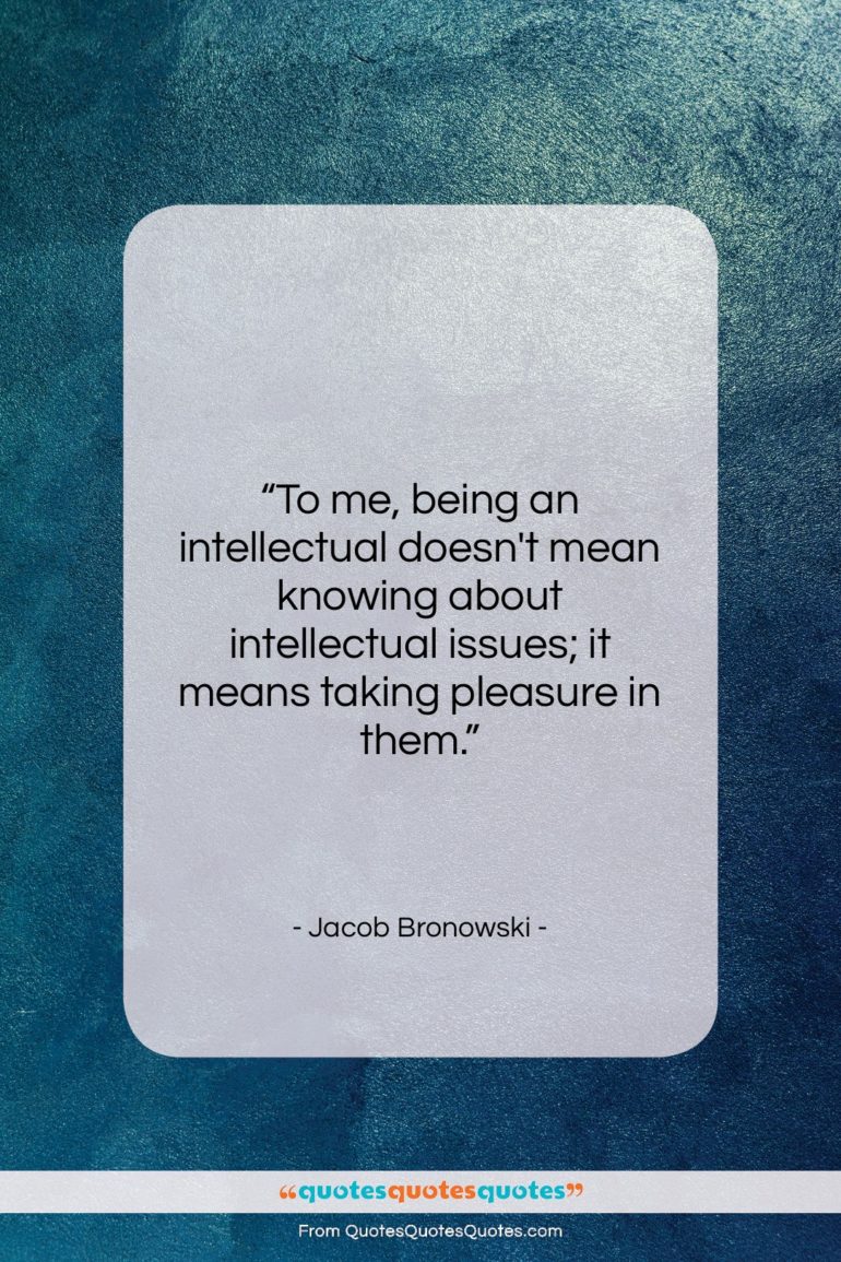 Jacob Bronowski quote: “To me, being an intellectual doesn’t mean…”- at QuotesQuotesQuotes.com
