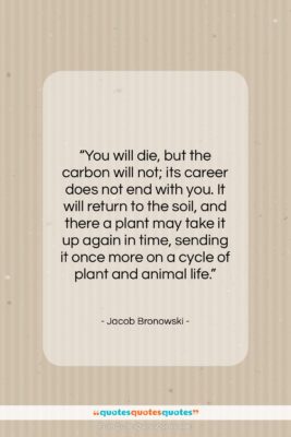 Jacob Bronowski quote: “You will die, but the carbon will…”- at QuotesQuotesQuotes.com