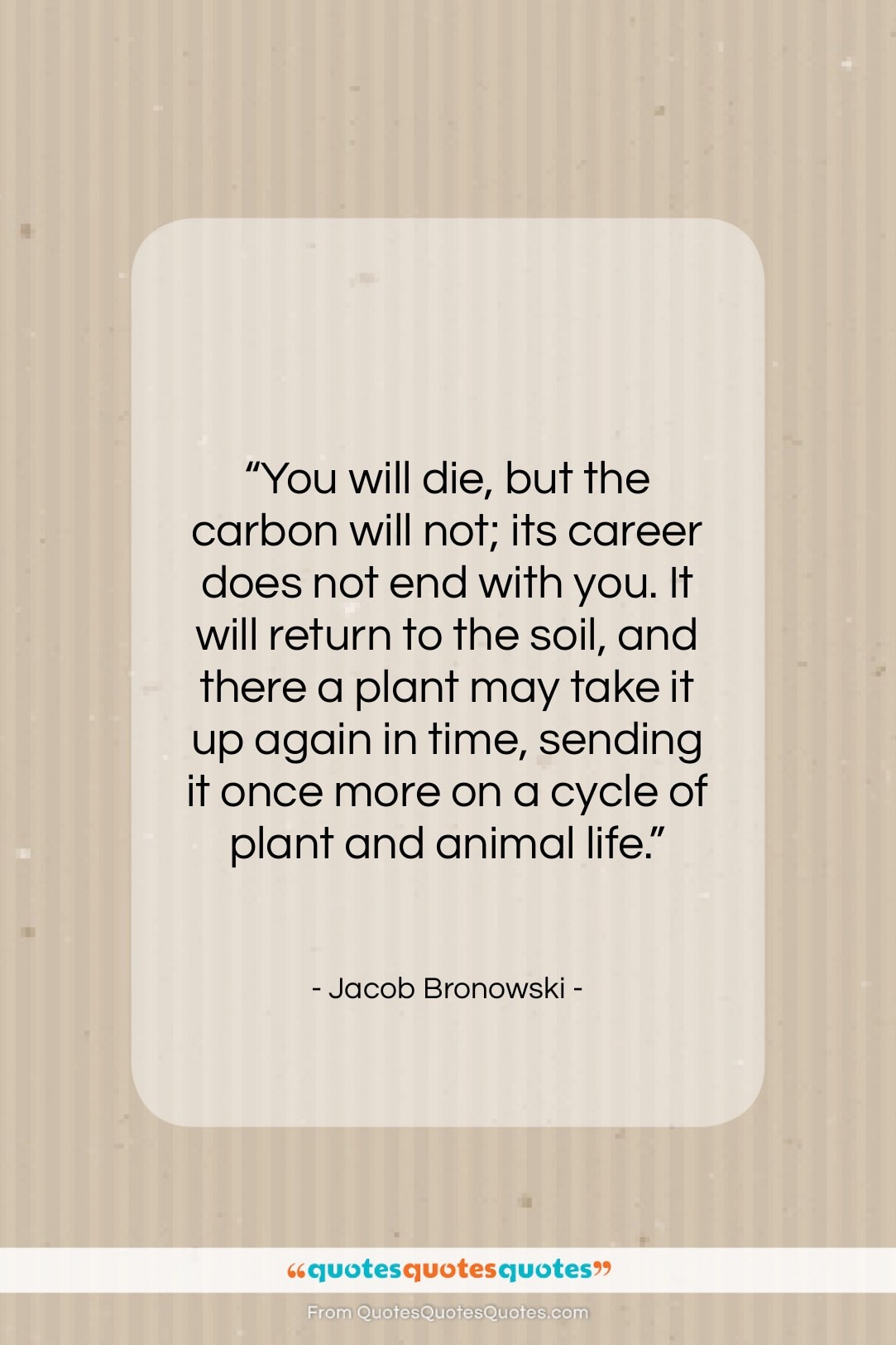 Jacob Bronowski quote: “You will die, but the carbon will…”- at QuotesQuotesQuotes.com