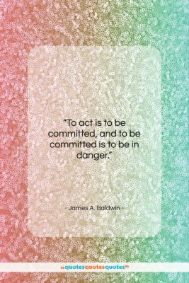 James A. Baldwin quote: “To act is to be committed, and…”- at QuotesQuotesQuotes.com