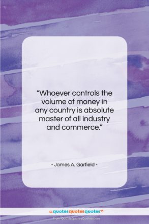 James A. Garfield quote: “Whoever controls the volume of money in…”- at QuotesQuotesQuotes.com