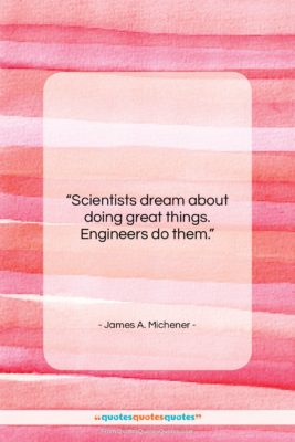 James A. Michener quote: “Scientists dream about doing great things. Engineers…”- at QuotesQuotesQuotes.com