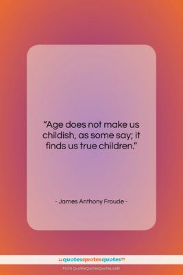 James Anthony Froude quote: “Age does not make us childish, as…”- at QuotesQuotesQuotes.com