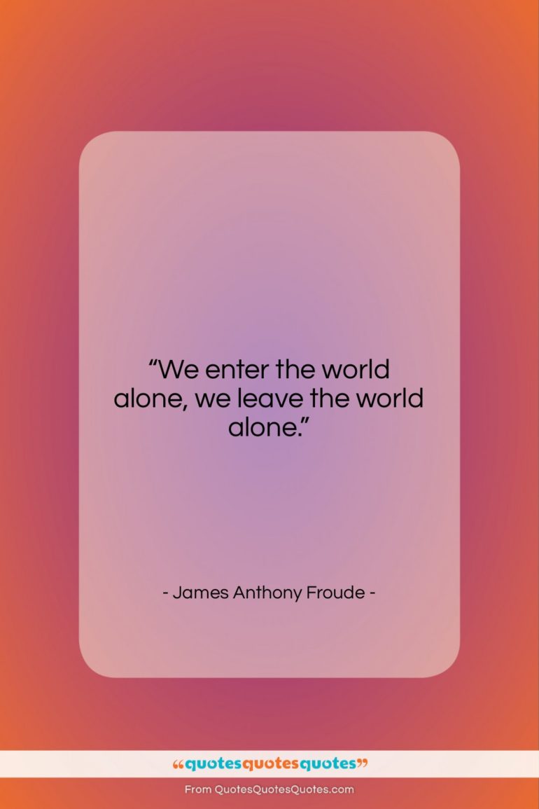 James Anthony Froude quote: “We enter the world alone, we leave…”- at QuotesQuotesQuotes.com