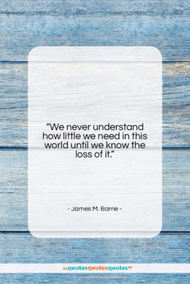 James M. Barrie quote: “We never understand how little we need…”- at QuotesQuotesQuotes.com