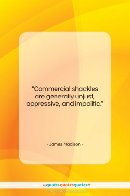 James Madison quote: “Commercial shackles are generally unjust, oppressive, and…”- at QuotesQuotesQuotes.com