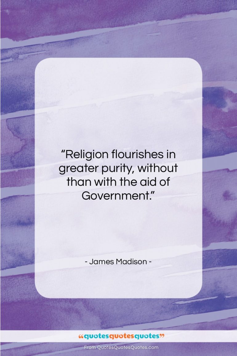 James Madison quote: “Religion flourishes in greater purity, without than…”- at QuotesQuotesQuotes.com