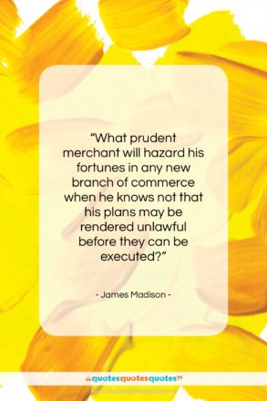 James Madison quote: “What prudent merchant will hazard his fortunes…”- at QuotesQuotesQuotes.com
