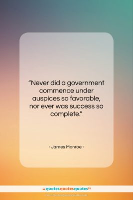 James Monroe quote: “Never did a government commence under auspices…”- at QuotesQuotesQuotes.com