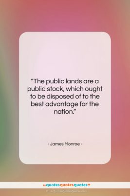 James Monroe quote: “The public lands are a public stock,…”- at QuotesQuotesQuotes.com
