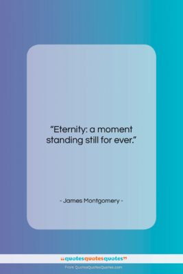 James Montgomery quote: “Eternity: a moment standing still for ever….”- at QuotesQuotesQuotes.com