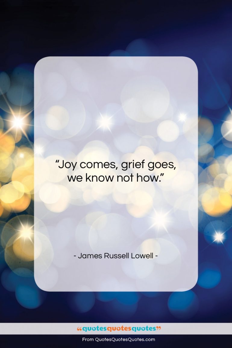 James Russell Lowell quote: “Joy comes, grief goes, we know not…”- at QuotesQuotesQuotes.com