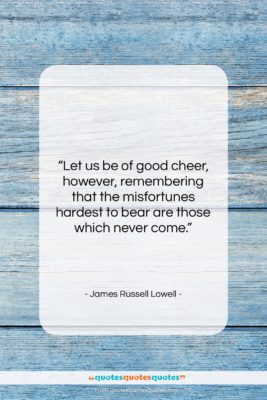 James Russell Lowell quote: “Let us be of good cheer, however,…”- at QuotesQuotesQuotes.com