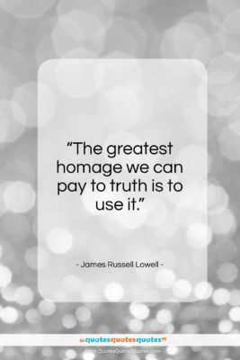 James Russell Lowell quote: “The greatest homage we can pay to truth is to use it.”- at QuotesQuotesQuotes.com