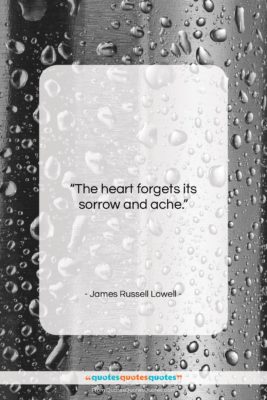 James Russell Lowell quote: “The heart forgets its sorrow and ache….”- at QuotesQuotesQuotes.com
