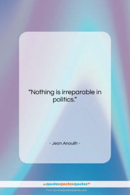 Jean Anouilh quote: “Nothing is irreparable in politics….”- at QuotesQuotesQuotes.com