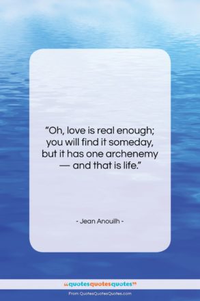 Jean Anouilh quote: “Oh, love is real enough; you will…”- at QuotesQuotesQuotes.com