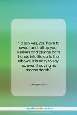 Jean Anouilh quote: “To say yes, you have to sweat…”- at QuotesQuotesQuotes.com