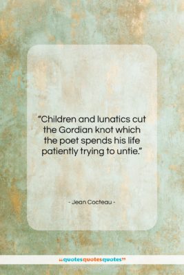 Jean Cocteau quote: “Children and lunatics cut the Gordian knot…”- at QuotesQuotesQuotes.com