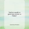 Jean de La Fontaine quote: “Neither wealth or greatness render us happy….”- at QuotesQuotesQuotes.com