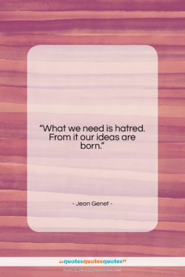 Jean Genet quote: “What we need is hatred. From it…”- at QuotesQuotesQuotes.com