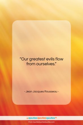 Jean Jacques Rousseau quote: “Our greatest evils flow from ourselves….”- at QuotesQuotesQuotes.com