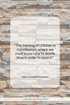Jean Jacques Rousseau quote: “The training of children is a profession,…”- at QuotesQuotesQuotes.com