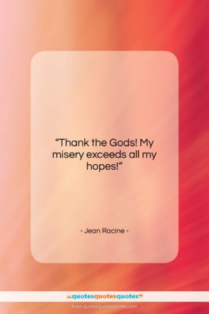 Jean Racine quote: “Thank the Gods! My misery exceeds all…”- at QuotesQuotesQuotes.com