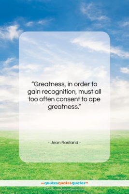 Jean Rostand quote: “Greatness, in order to gain recognition, must…”- at QuotesQuotesQuotes.com