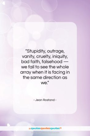 Jean Rostand quote: “Stupidity, outrage, vanity, cruelty, iniquity, bad faith,…”- at QuotesQuotesQuotes.com