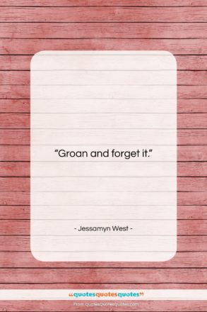 Jessamyn West quote: “Groan and forget it….”- at QuotesQuotesQuotes.com