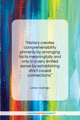 Johan Huizinga quote: “History creates comprehensibility primarily by arranging facts…”- at QuotesQuotesQuotes.com