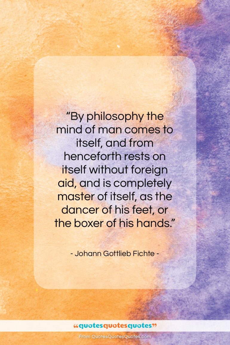 Johann Gottlieb Fichte quote: “By philosophy the mind of man comes…”- at QuotesQuotesQuotes.com